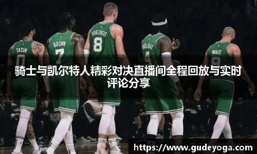 骑士与凯尔特人精彩对决直播间全程回放与实时评论分享