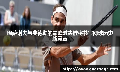 图萨诺夫与费德勒的巅峰对决谁将书写网球历史新篇章